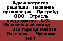 Администратор рецепции › Название организации ­ Лунтрейд, ООО › Отрасль предприятия ­ АХО › Минимальный оклад ­ 20 000 - Все города Работа » Вакансии   . Чувашия респ.